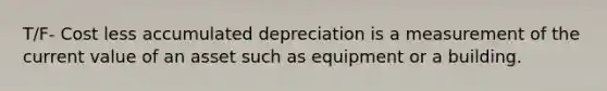 T/F- Cost less accumulated depreciation is a measurement of the current value of an asset such as equipment or a building.