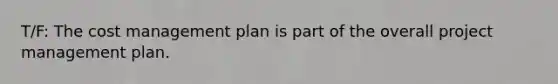 T/F: The cost management plan is part of the overall project management plan.