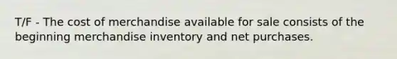 T/F - The cost of merchandise available for sale consists of the beginning merchandise inventory and net purchases.