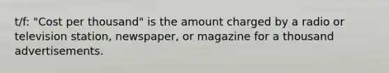 t/f: "Cost per thousand" is the amount charged by a radio or television station, newspaper, or magazine for a thousand advertisements.