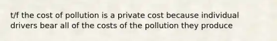 t/f the cost of pollution is a private cost because individual drivers bear all of the costs of the pollution they produce