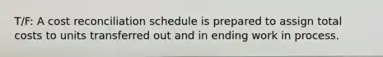 T/F: A cost reconciliation schedule is prepared to assign total costs to units transferred out and in ending work in process.