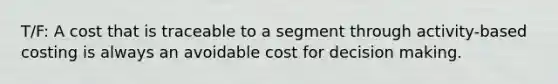 T/F: A cost that is traceable to a segment through activity-based costing is always an avoidable cost for decision making.