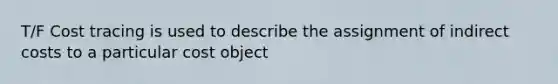 T/F Cost tracing is used to describe the assignment of indirect costs to a particular cost object