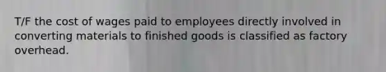 T/F the cost of wages paid to employees directly involved in converting materials to finished goods is classified as factory overhead.