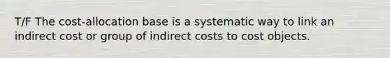 T/F The cost-allocation base is a systematic way to link an indirect cost or group of indirect costs to cost objects.