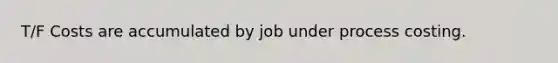 T/F Costs are accumulated by job under process costing.