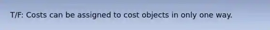 T/F: Costs can be assigned to cost objects in only one way.