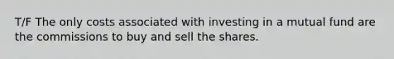 T/F The only costs associated with investing in a mutual fund are the commissions to buy and sell the shares.