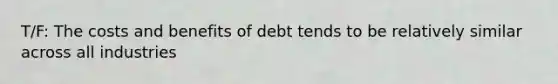 T/F: The costs and benefits of debt tends to be relatively similar across all industries