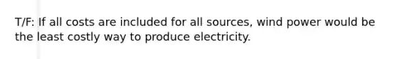 T/F: If all costs are included for all sources, wind power would be the least costly way to produce electricity.