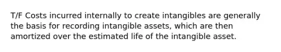 T/F Costs incurred internally to create intangibles are generally the basis for recording intangible assets, which are then amortized over the estimated life of the intangible asset.