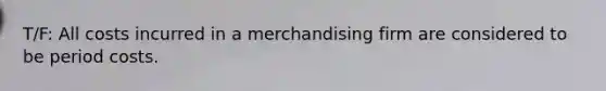 T/F: All costs incurred in a merchandising firm are considered to be period costs.