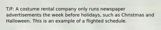 T/F: A costume rental company only runs newspaper advertisements the week before holidays, such as Christmas and Halloween. This is an example of a flighted schedule.