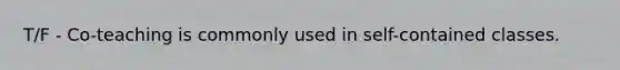 T/F - Co-teaching is commonly used in self-contained classes.