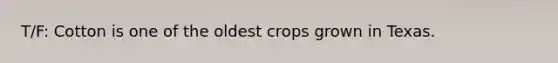 T/F: Cotton is one of the oldest crops grown in Texas.