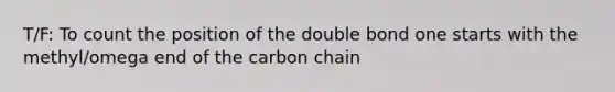 T/F: To count the position of the double bond one starts with the methyl/omega end of the carbon chain