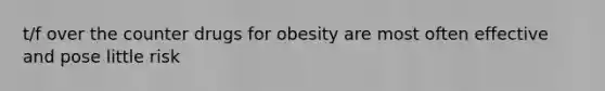 t/f over the counter drugs for obesity are most often effective and pose little risk