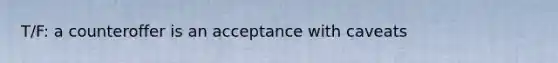 T/F: a counteroffer is an acceptance with caveats