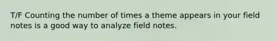 T/F Counting the number of times a theme appears in your field notes is a good way to analyze field notes.