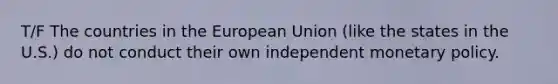 T/F The countries in the European Union​ (like the states in the​ U.S.) do not conduct their own independent monetary policy.