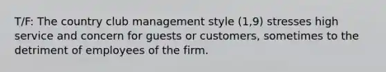 T/F: The country club management style (1,9) stresses high service and concern for guests or customers, sometimes to the detriment of employees of the firm.