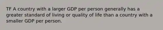 TF A country with a larger GDP per person generally has a greater standard of living or quality of life than a country with a smaller GDP per person.