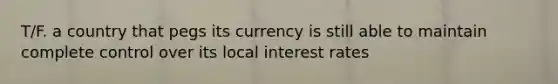 T/F. a country that pegs its currency is still able to maintain complete control over its local interest rates