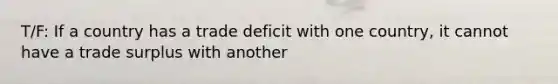 T/F: If a country has a trade deficit with one country, it cannot have a trade surplus with another