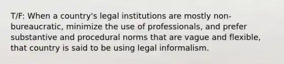 T/F: When a country's legal institutions are mostly non-bureaucratic, minimize the use of professionals, and prefer substantive and procedural norms that are vague and flexible, that country is said to be using legal informalism.