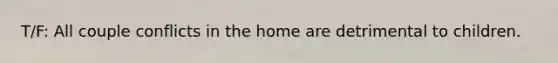 T/F: All couple conflicts in the home are detrimental to children.
