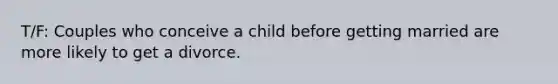 T/F: Couples who conceive a child before getting married are more likely to get a divorce.