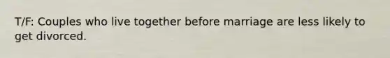 T/F: Couples who live together before marriage are less likely to get divorced.