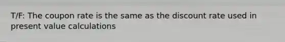 T/F: The coupon rate is the same as the discount rate used in present value calculations