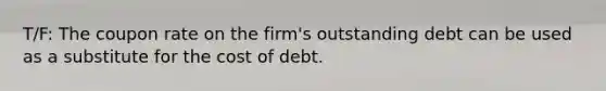 T/F: The coupon rate on the firm's outstanding debt can be used as a substitute for the cost of debt.