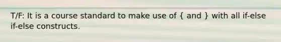 T/F: It is a course standard to make use of ( and ) with all if-else if-else constructs.