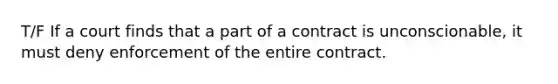 T/F If a court finds that a part of a contract is unconscionable, it must deny enforcement of the entire contract.