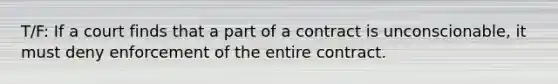 T/F: If a court finds that a part of a contract is unconscionable, it must deny enforcement of the entire contract.