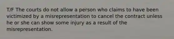 T/F The courts do not allow a person who claims to have been victimized by a misrepresentation to cancel the contract unless he or she can show some injury as a result of the misrepresentation.