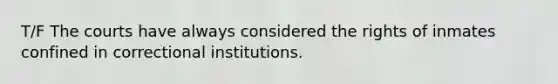 T/F The courts have always considered the rights of inmates confined in correctional institutions.