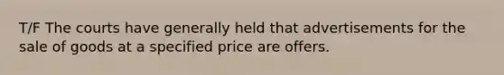 T/F The courts have generally held that advertisements for the sale of goods at a specified price are offers.