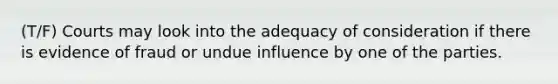 (T/F) Courts may look into the adequacy of consideration if there is evidence of fraud or undue influence by one of the parties.