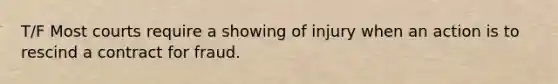 T/F Most courts require a showing of injury when an action is to rescind a contract for fraud.