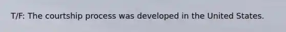 T/F: The courtship process was developed in the United States.
