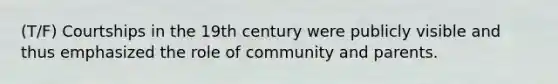 (T/F) Courtships in the 19th century were publicly visible and thus emphasized the role of community and parents.