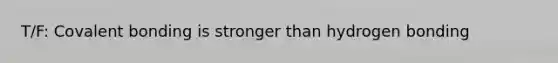 T/F: Covalent bonding is stronger than hydrogen bonding