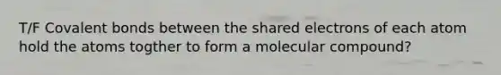 T/F <a href='https://www.questionai.com/knowledge/kWply8IKUM-covalent-bonds' class='anchor-knowledge'>covalent bonds</a> between the shared electrons of each atom hold the atoms togther to form a molecular compound?