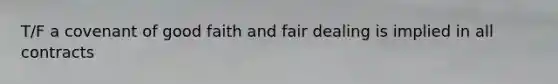 T/F a covenant of good faith and fair dealing is implied in all contracts