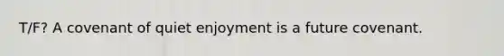 T/F? A covenant of quiet enjoyment is a future covenant.