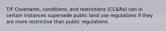 T/F Covenants, conditions, and restrictions (CC&Rs) can in certain instances supersede public land use regulations if they are more restrictive than public regulations.